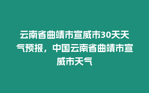 云南省曲靖市宣威市30天天氣預報，中國云南省曲靖市宣威市天氣