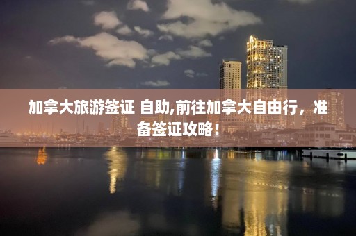 加拿大旅游簽證 自助,前往加拿大自由行，準(zhǔn)備簽證攻略！