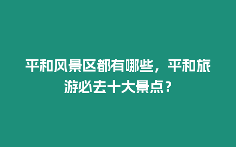 平和風景區都有哪些，平和旅游必去十大景點？