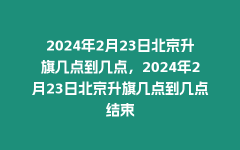 2024年2月23日北京升旗幾點到幾點，2024年2月23日北京升旗幾點到幾點結(jié)束