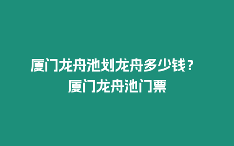 廈門龍舟池劃龍舟多少錢？ 廈門龍舟池門票