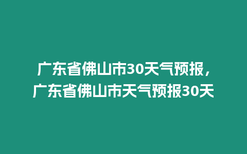 廣東省佛山市30天氣預報，廣東省佛山市天氣預報30天