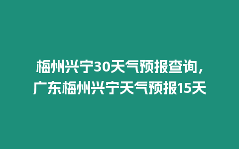 梅州興寧30天氣預(yù)報(bào)查詢，廣東梅州興寧天氣預(yù)報(bào)15天