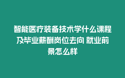 智能醫療裝備技術學什么課程及畢業薪酬崗位去向 就業前景怎么樣