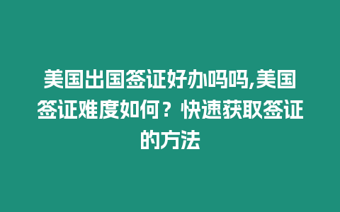 美國出國簽證好辦嗎嗎,美國簽證難度如何？快速獲取簽證的方法