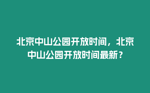 北京中山公園開放時間，北京中山公園開放時間最新？