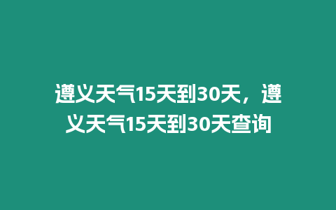 遵義天氣15天到30天，遵義天氣15天到30天查詢