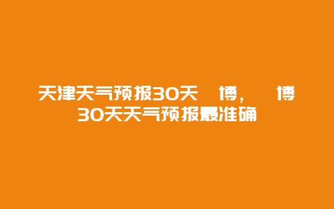 天津天氣預(yù)報(bào)30天淄博，淄博30天天氣預(yù)報(bào)最準(zhǔn)確