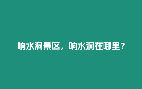 響水洞景區，響水洞在哪里？