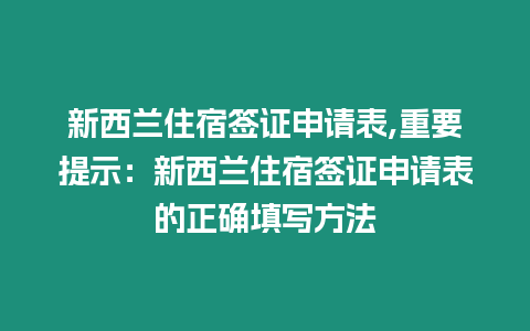 新西蘭住宿簽證申請表,重要提示：新西蘭住宿簽證申請表的正確填寫方法