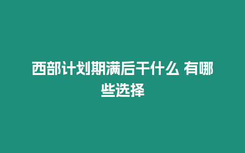 西部計劃期滿后干什么 有哪些選擇