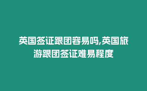 英國(guó)簽證跟團(tuán)容易嗎,英國(guó)旅游跟團(tuán)簽證難易程度