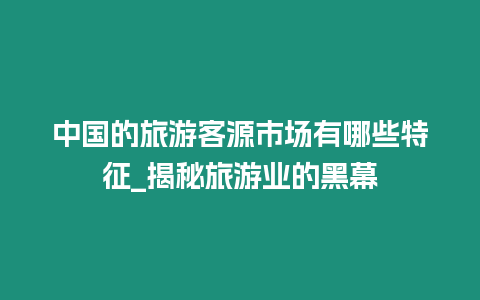 中國的旅游客源市場有哪些特征_揭秘旅游業的黑幕