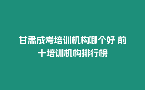 甘肅成考培訓機構哪個好 前十培訓機構排行榜