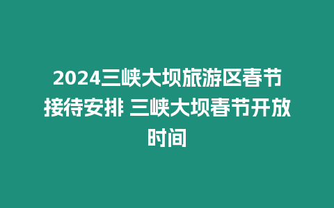 2024三峽大壩旅游區春節接待安排 三峽大壩春節開放時間