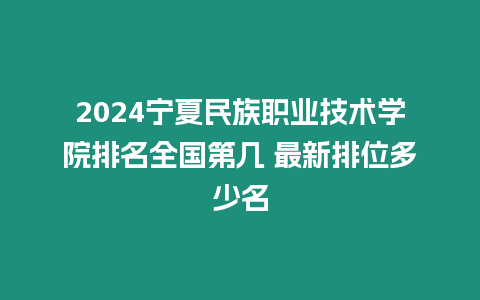 2024寧夏民族職業技術學院排名全國第幾 最新排位多少名