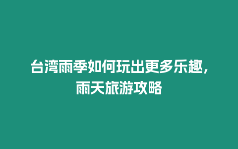 臺(tái)灣雨季如何玩出更多樂趣，雨天旅游攻略