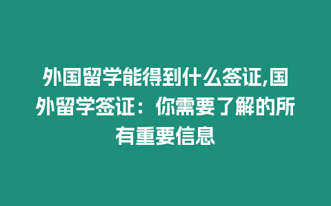 外國留學能得到什么簽證,國外留學簽證：你需要了解的所有重要信息