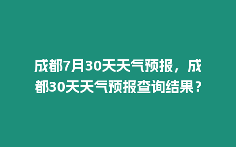 成都7月30天天氣預報，成都30天天氣預報查詢結果？