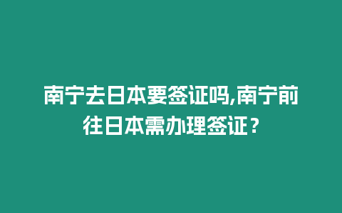 南寧去日本要簽證嗎,南寧前往日本需辦理簽證？