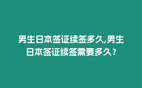 男生日本簽證續簽多久,男生日本簽證續簽需要多久？