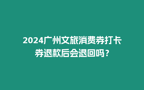 2024廣州文旅消費(fèi)券打卡券退款后會退回嗎？