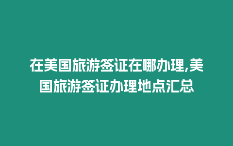 在美國旅游簽證在哪辦理,美國旅游簽證辦理地點匯總