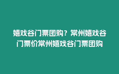 嬉戲谷門票團購？常州嬉戲谷門票價常州嬉戲谷門票團購