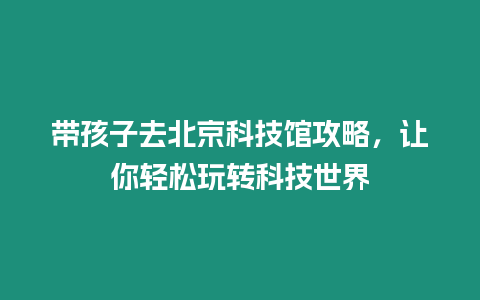 帶孩子去北京科技館攻略，讓你輕松玩轉(zhuǎn)科技世界