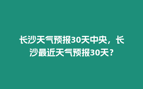 長沙天氣預報30天中央，長沙最近天氣預報30天？