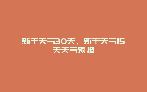 新干天氣30天，新干天氣15天天氣預報