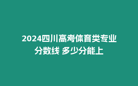 2024四川高考體育類專業分數線 多少分能上