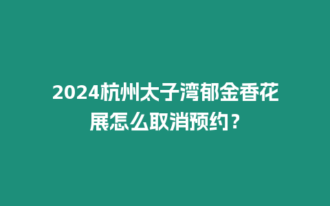 2024杭州太子灣郁金香花展怎么取消預約？