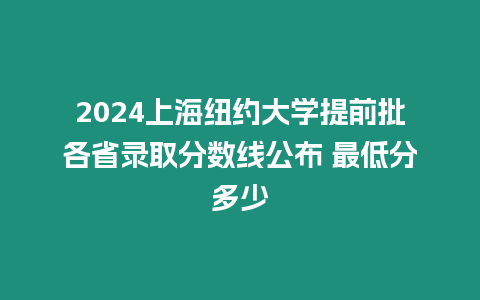 2024上海紐約大學提前批各省錄取分數線公布 最低分多少