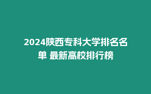 2024陜西專科大學排名名單 最新高校排行榜