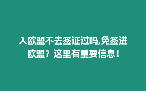 入歐盟不去簽證過嗎,免簽進歐盟？這里有重要信息！