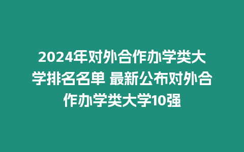 2024年對(duì)外合作辦學(xué)類大學(xué)排名名單 最新公布對(duì)外合作辦學(xué)類大學(xué)10強(qiáng)