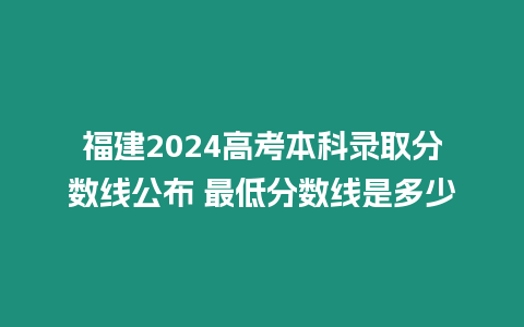 福建2024高考本科錄取分數(shù)線公布 最低分數(shù)線是多少