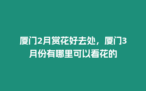 廈門2月賞花好去處，廈門3月份有哪里可以看花的