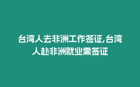 臺灣人去非洲工作簽證,臺灣人赴非洲就業需簽證