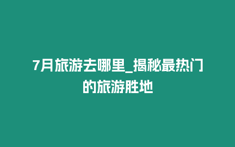 7月旅游去哪里_揭秘最熱門的旅游勝地