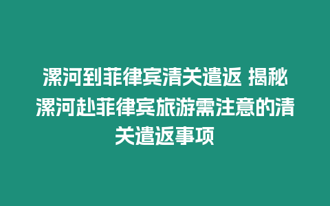 漯河到菲律賓清關遣返 揭秘漯河赴菲律賓旅游需注意的清關遣返事項