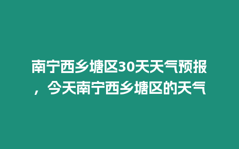 南寧西鄉(xiāng)塘區(qū)30天天氣預(yù)報，今天南寧西鄉(xiāng)塘區(qū)的天氣