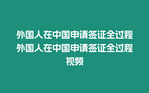 外國人在中國申請簽證全過程外國人在中國申請簽證全過程視頻