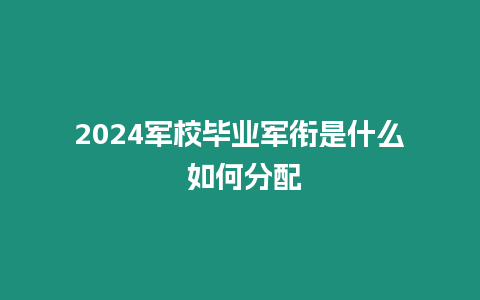 2024軍校畢業軍銜是什么 如何分配