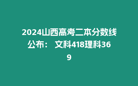 2024山西高考二本分數線公布： 文科418理科369