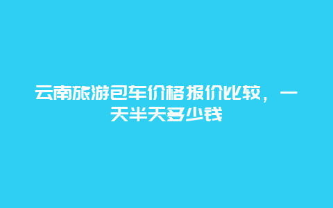 云南旅游包車價格報價比較，一天半天多少錢