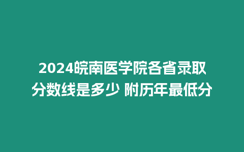 2024皖南醫學院各省錄取分數線是多少 附歷年最低分