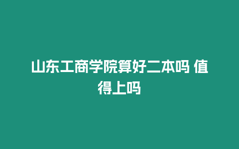 山東工商學院算好二本嗎 值得上嗎