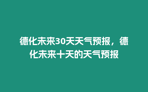 德化未來30天天氣預報，德化未來十天的天氣預報